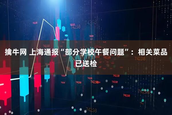 擒牛网 上海通报“部分学校午餐问题”：相关菜品已送检