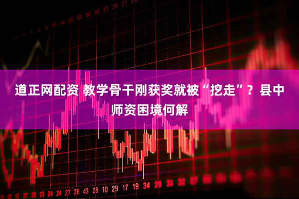 道正网配资 教学骨干刚获奖就被“挖走”？县中师资困境何解