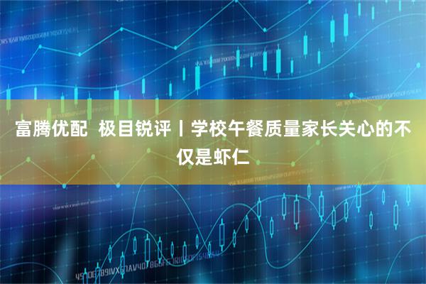 富腾优配  极目锐评丨学校午餐质量家长关心的不仅是虾仁