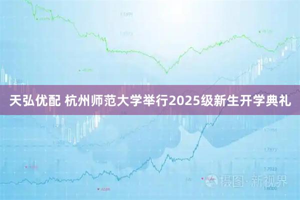 天弘优配 杭州师范大学举行2025级新生开学典礼