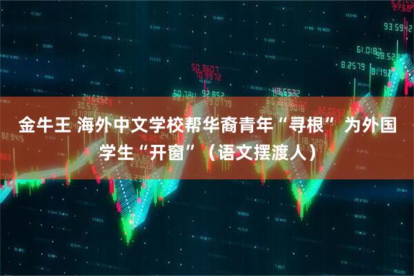 金牛王 海外中文学校帮华裔青年“寻根” 为外国学生“开窗”（语文摆渡人）