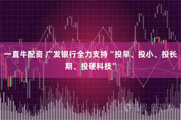 一直牛配资 广发银行全力支持“投早、投小、投长期、投硬科技”