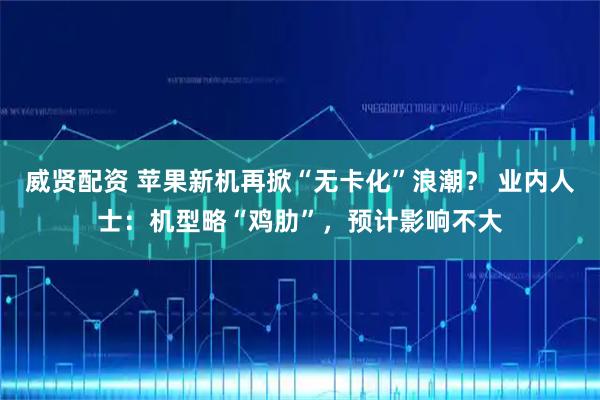 威贤配资 苹果新机再掀“无卡化”浪潮？ 业内人士：机型略“鸡肋”，预计影响不大