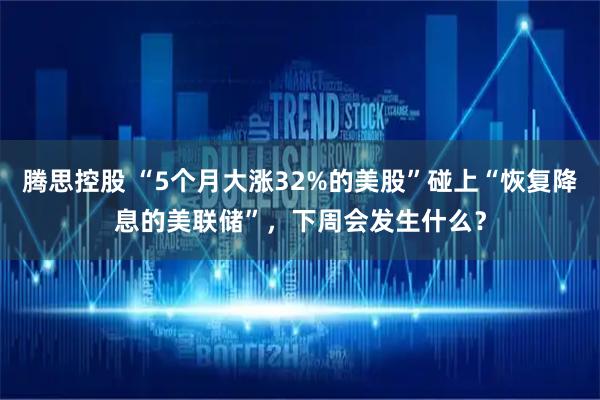 腾思控股 “5个月大涨32%的美股”碰上“恢复降息的美联储”，下周会发生什么？