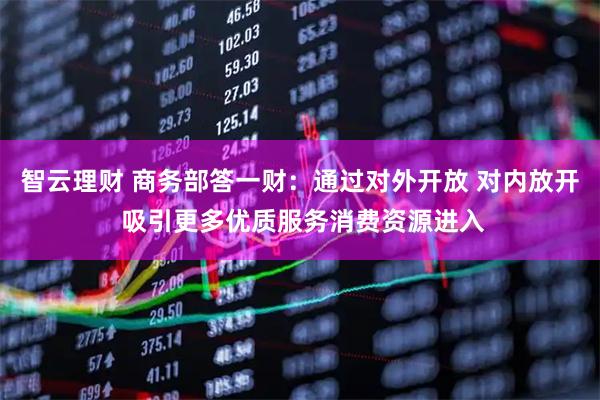 智云理财 商务部答一财：通过对外开放 对内放开 吸引更多优质服务消费资源进入