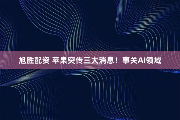 旭胜配资 苹果突传三大消息！事关AI领域