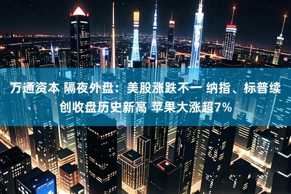 万通资本 隔夜外盘：美股涨跌不一 纳指、标普续创收盘历史新高 苹果大涨超7%