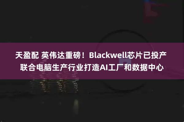天盈配 英伟达重磅！Blackwell芯片已投产 联合电脑生产行业打造AI工厂和数据中心