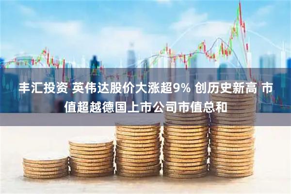 丰汇投资 英伟达股价大涨超9% 创历史新高 市值超越德国上市公司市值总和
