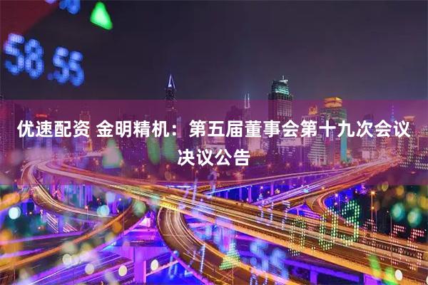 优速配资 金明精机：第五届董事会第十九次会议决议公告