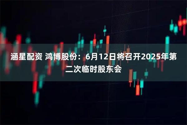 涵星配资 鸿博股份：6月12日将召开2025年第二次临时股东会