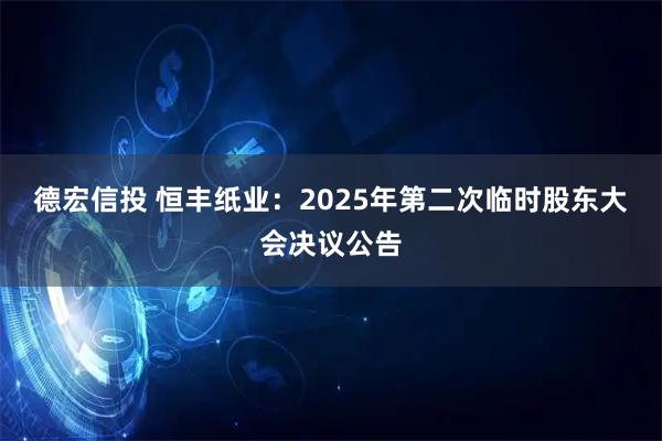 德宏信投 恒丰纸业：2025年第二次临时股东大会决议公告