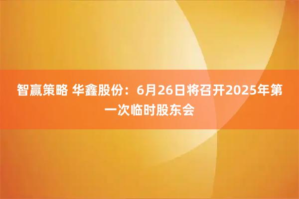 智赢策略 华鑫股份：6月26日将召开2025年第一次临时股东会