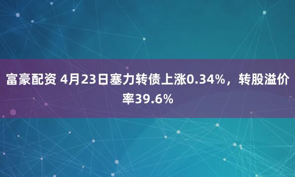 富豪配资 4月23日塞力转债上涨0.34%，转股溢价率39.6%