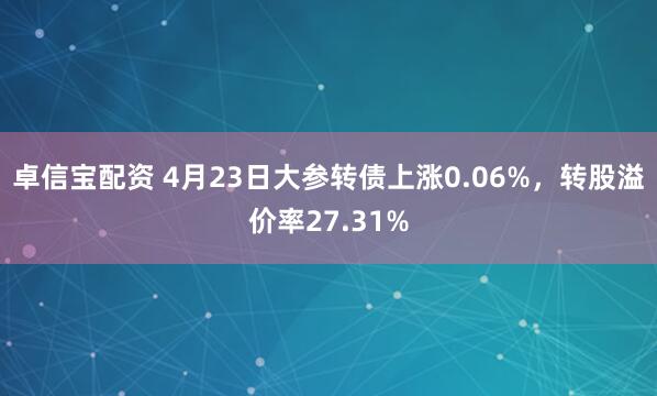 卓信宝配资 4月23日大参转债上涨0.06%，转股溢价率27.31%