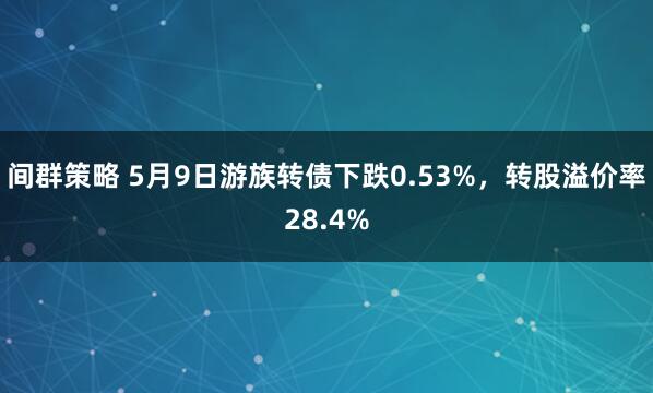 间群策略 5月9日游族转债下跌0.53%，转股溢价率28.4%