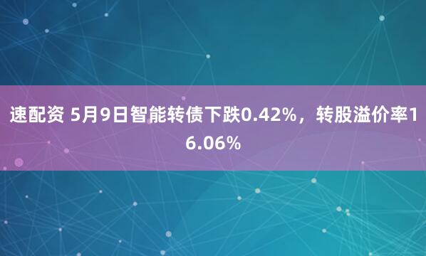 速配资 5月9日智能转债下跌0.42%，转股溢价率16.06%