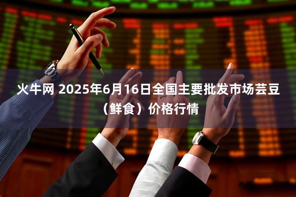 火牛网 2025年6月16日全国主要批发市场芸豆（鲜食）价格行情