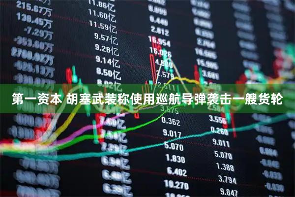 第一资本 胡塞武装称使用巡航导弹袭击一艘货轮