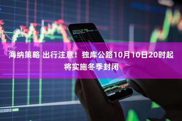 海纳策略 出行注意！独库公路10月10日20时起将实施冬季封闭