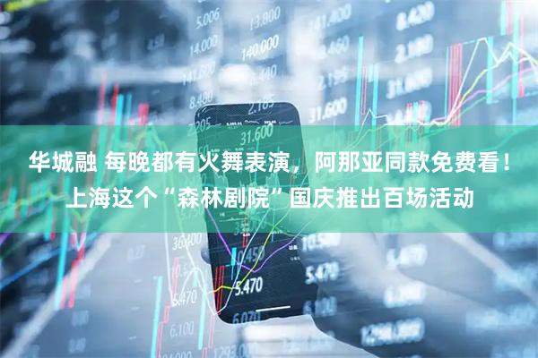 华城融 每晚都有火舞表演，阿那亚同款免费看！上海这个“森林剧院”国庆推出百场活动