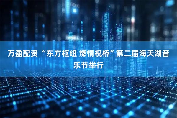 万盈配资 “东方枢纽 燃情祝桥”第二届海天湖音乐节举行