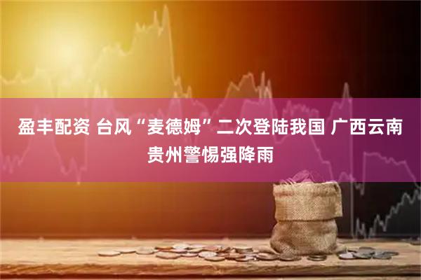 盈丰配资 台风“麦德姆”二次登陆我国 广西云南贵州警惕强降雨