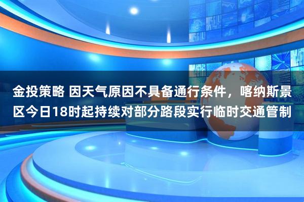 金投策略 因天气原因不具备通行条件，喀纳斯景区今日18时起持续对部分路段实行临时交通管制
