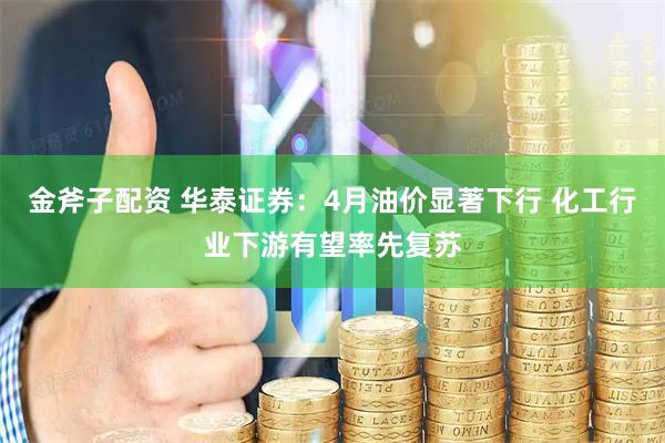 金斧子配资 华泰证券：4月油价显著下行 化工行业下游有望率先复苏
