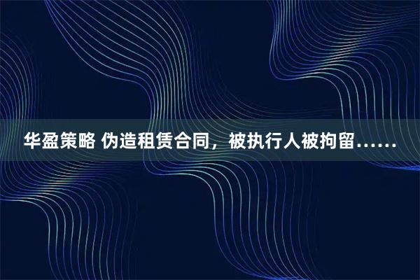 华盈策略 伪造租赁合同,被执行人被拘留……