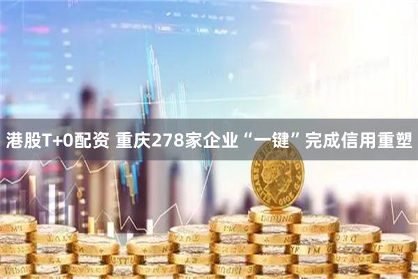 港股T+0配资 重庆278家企业“一键”完成信用重塑