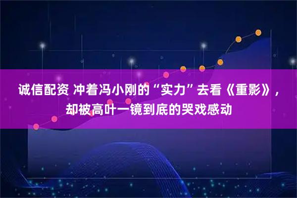 诚信配资 冲着冯小刚的“实力”去看《重影》，却被高叶一镜到底的哭戏感动
