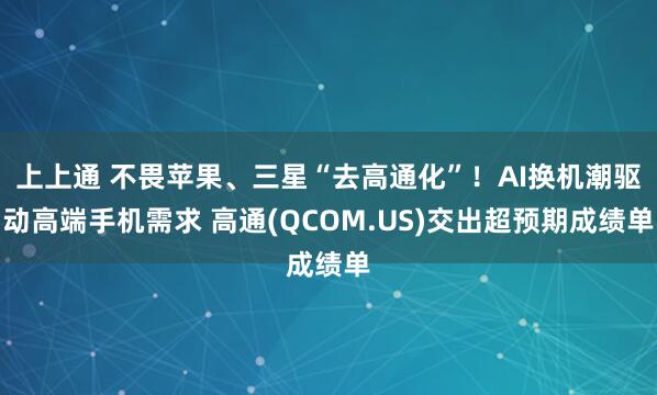 上上通 不畏苹果、三星“去高通化”！AI换机潮驱动高端手机需求 高通(QCOM.US)交出超预期成绩单