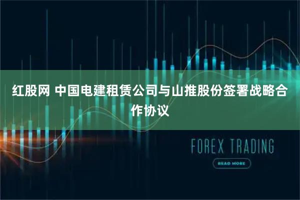 红股网 中国电建租赁公司与山推股份签署战略合作协议