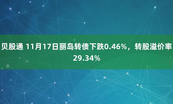 贝股通 11月17日丽岛转债下跌0.46%,转股溢价率29.34%