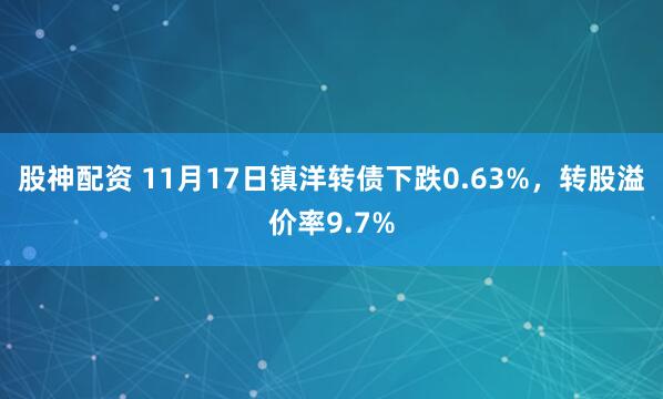 股神配资 11月17日镇洋转债下跌0.63%,转股溢价率9.7%