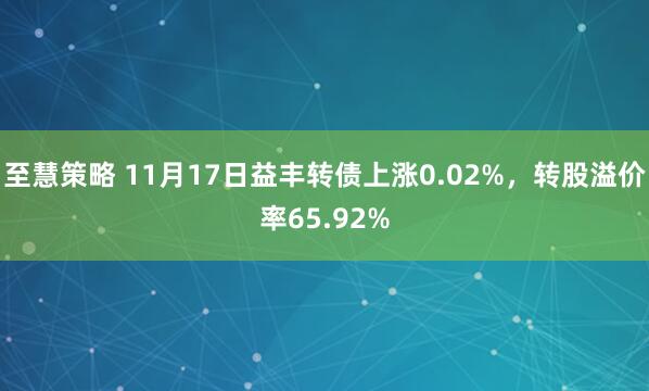 至慧策略 11月17日益丰转债上涨0.02%,转股溢价率65.92%