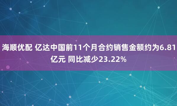 海顺优配 亿达中国前11个月合约销售金额约为6.81亿元 同比减少23.22%