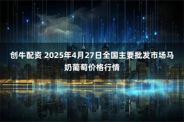 创牛配资 2025年4月27日全国主要批发市场马奶葡萄价格行情