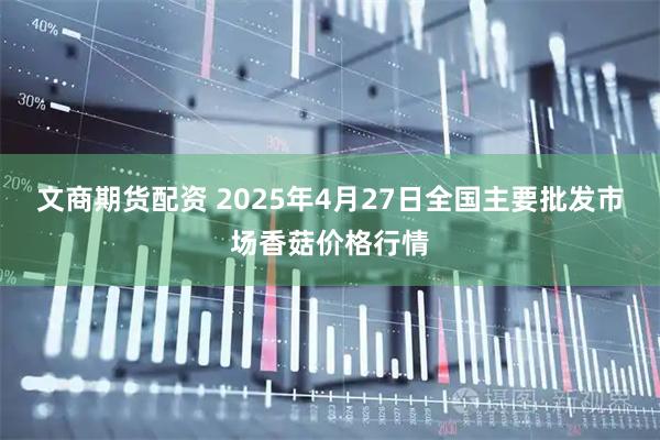 文商期货配资 2025年4月27日全国主要批发市场香菇价格行情