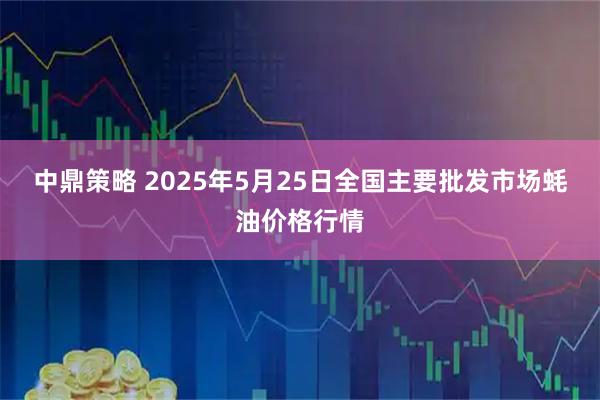 中鼎策略 2025年5月25日全国主要批发市场蚝油价格行情