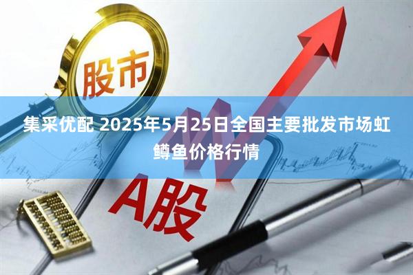 集采优配 2025年5月25日全国主要批发市场虹鳟鱼价格行情