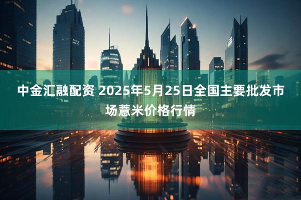 中金汇融配资 2025年5月25日全国主要批发市场薏米价格行情