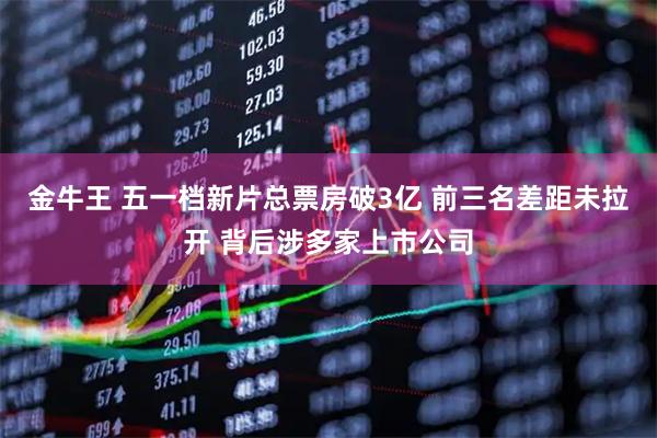 金牛王 五一档新片总票房破3亿 前三名差距未拉开 背后涉多家上市公司