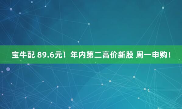 宝牛配 89.6元！年内第二高价新股 周一申购！