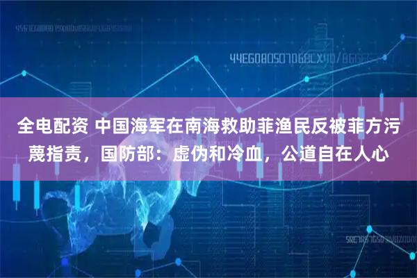 全电配资 中国海军在南海救助菲渔民反被菲方污蔑指责，国防部：虚伪和冷血，公道自在人心