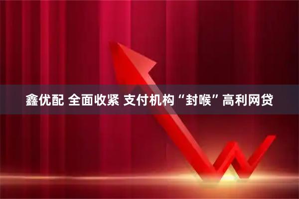 鑫优配 全面收紧 支付机构“封喉”高利网贷